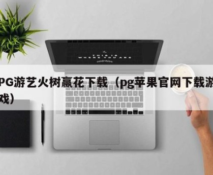 PG游艺火树赢花下载（pg苹果官网下载游戏）