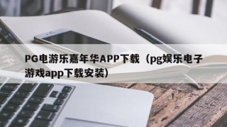 PG电游乐嘉年华APP下载（pg娱乐电子游戏app下载安装）