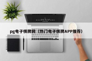pg电子棋牌网（热门电子棋牌APP推荐）