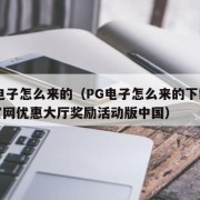 pg电子怎么来的（PG电子怎么来的下载即享官网优惠大厅奖励活动版中国）