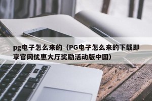 pg电子怎么来的（PG电子怎么来的下载即享官网优惠大厅奖励活动版中国）
