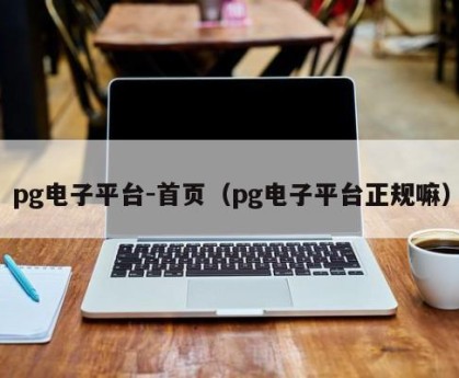 pg电子平台-首页（pg电子平台正规嘛）