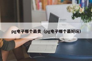 pg电子哪个最贵（pg电子哪个最好玩）