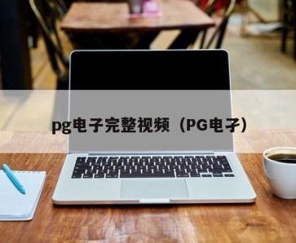 pg电子完整视频（PG电孑）