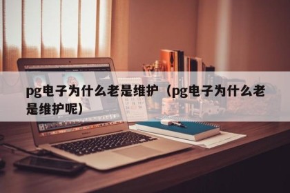 pg电子为什么老是维护（pg电子为什么老是维护呢）