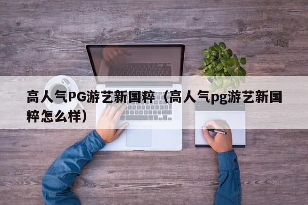 高人气PG游艺新国粹(高人气pg游艺新国粹怎么样)